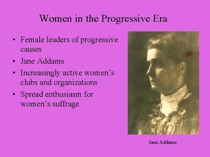 Women in the Progressive Era • Female leaders of progressive causes • Jane Addams