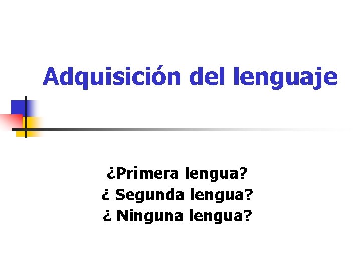 Adquisición del lenguaje ¿Primera lengua? ¿ Segunda lengua? ¿ Ninguna lengua? 