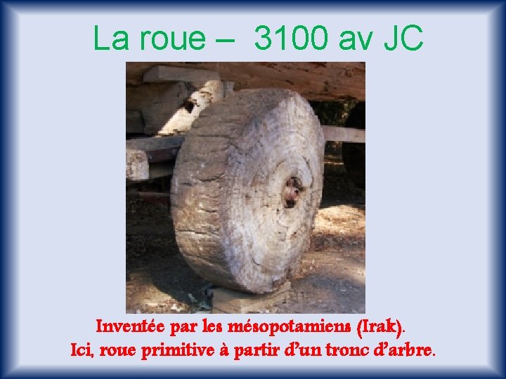 La roue – 3100 av JC Inventée par les mésopotamiens (Irak). Ici, roue primitive