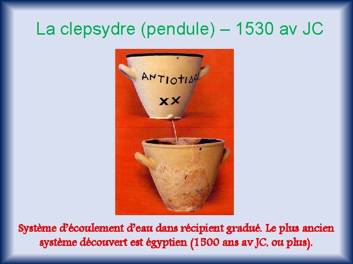 La clepsydre (pendule) – 1530 av JC Système d’écoulement d’eau dans récipient gradué. Le