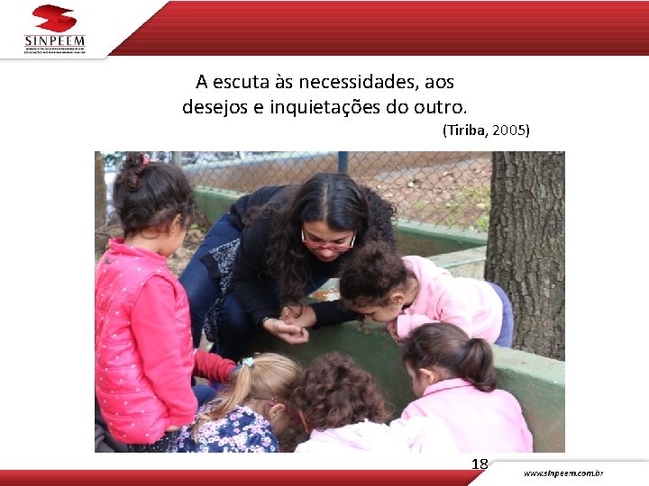 A escuta às necessidades, aos desejos e inquietações do outro. (Tiriba, 2005) 18 