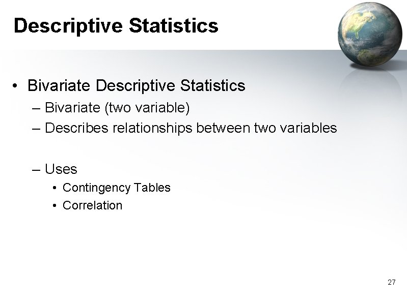 Descriptive Statistics • Bivariate Descriptive Statistics – Bivariate (two variable) – Describes relationships between