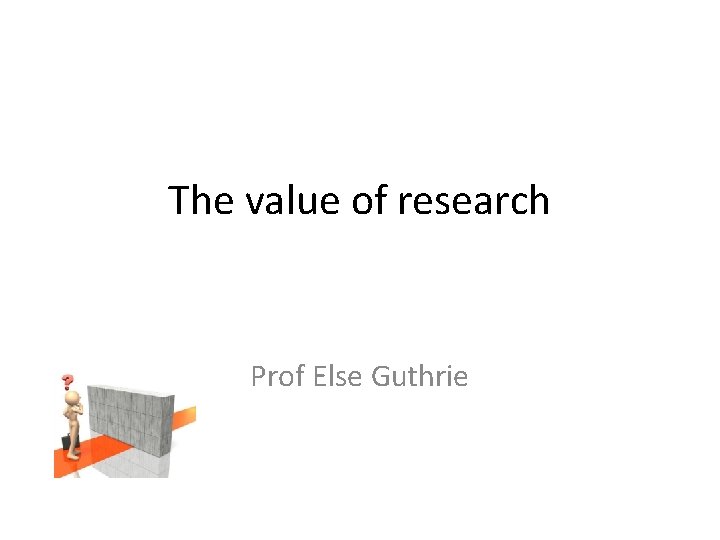 The value of research Prof Else Guthrie The value of research Prof Else Guthrie
