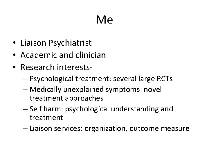 Me • Liaison Psychiatrist • Academic and clinician • Research interests– Psychological treatment: several Me • Liaison Psychiatrist • Academic and clinician • Research interests– Psychological treatment: several