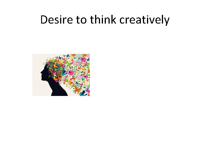 Desire to think creatively Desire to think creatively