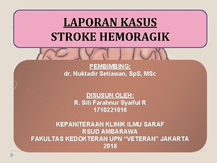 LAPORAN KASUS STROKE HEMORAGIK PEMBIMBING: dr. Nuktadir Setiawan, Sp. S, MSc DISUSUN OLEH: R.