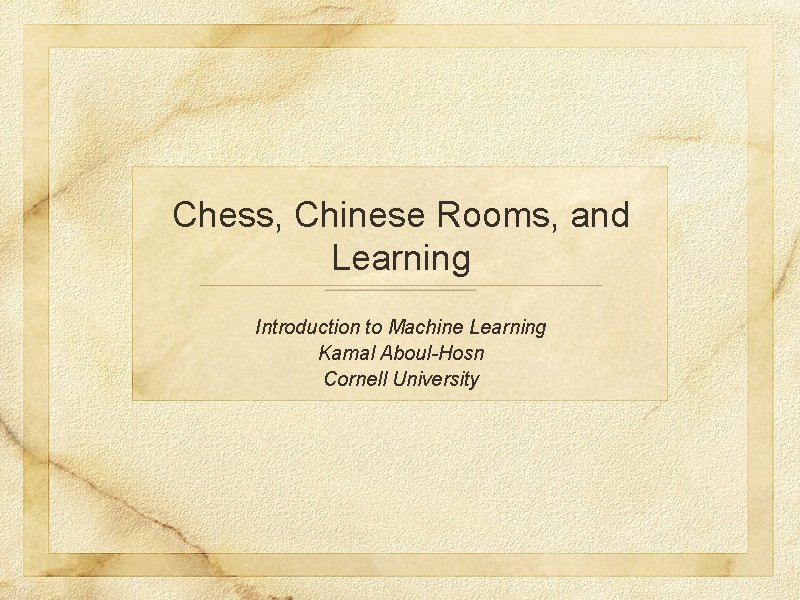 Chess, Chinese Rooms, and Learning Introduction to Machine Learning Kamal Aboul-Hosn Cornell University 