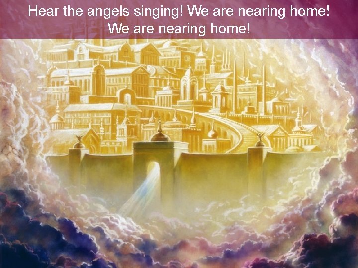 Hear the angels singing! We are nearing home! Hear the angels singing! We are nearing home!