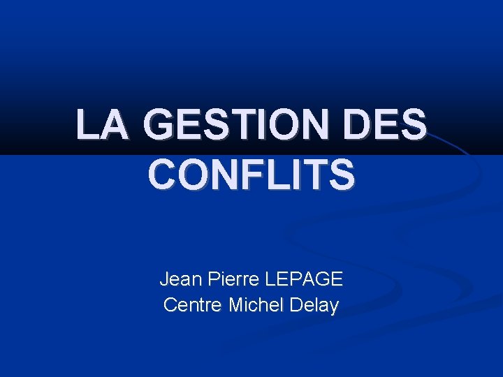 LA GESTION DES CONFLITS Jean Pierre LEPAGE Centre Michel Delay 