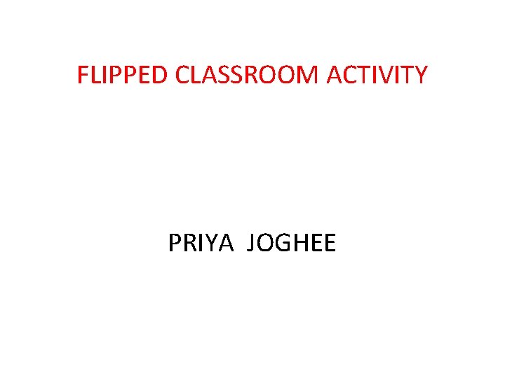 FLIPPED CLASSROOM ACTIVITY PRIYA JOGHEE 