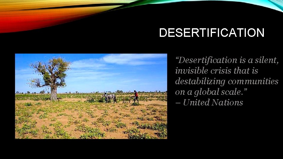 DESERTIFICATION “Desertification is a silent, invisible crisis that is destabilizing communities on a global
