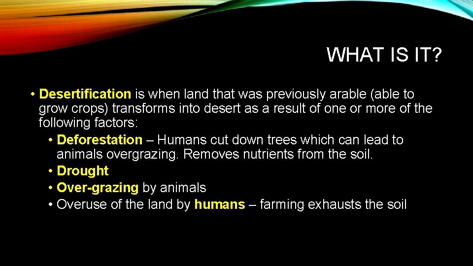 WHAT IS IT? • Desertification is when land that was previously arable (able to