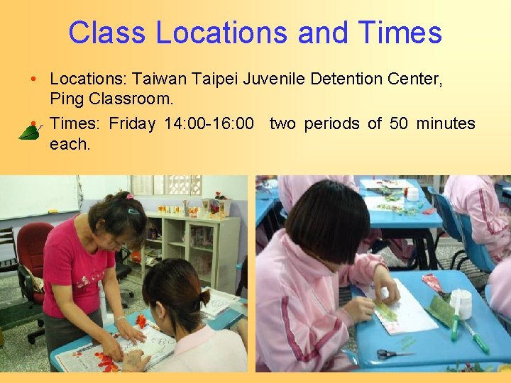 Class Locations and Times • Locations: Taiwan Taipei Juvenile Detention Center, Ping Classroom. •