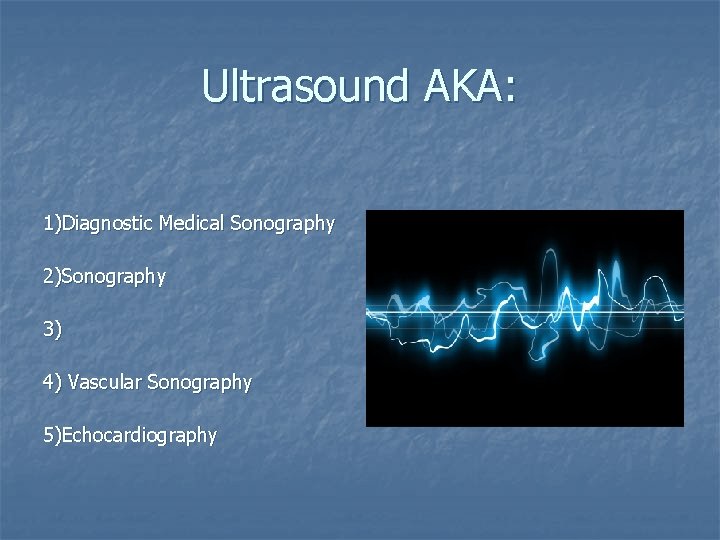 Ultrasound AKA: 1)Diagnostic Medical Sonography 2)Sonography 3) 4) Vascular Sonography 5)Echocardiography 