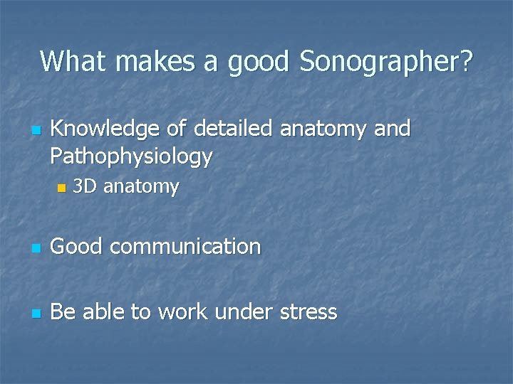 What makes a good Sonographer? n Knowledge of detailed anatomy and Pathophysiology n 3