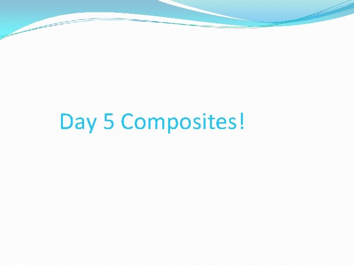 Day 5 Composites! Day 5 Composites!