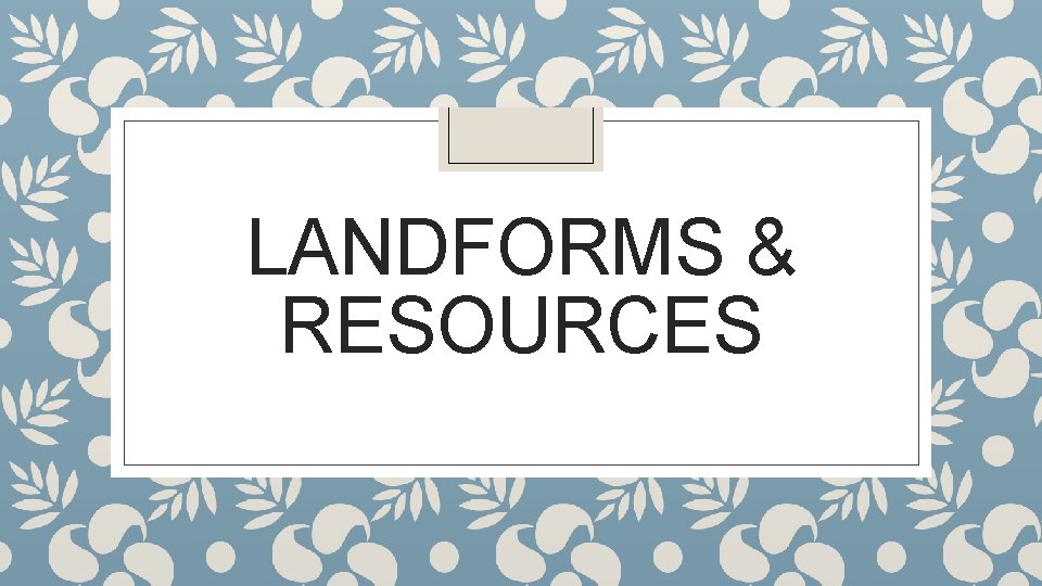 LANDFORMS & RESOURCES LANDFORMS & RESOURCES