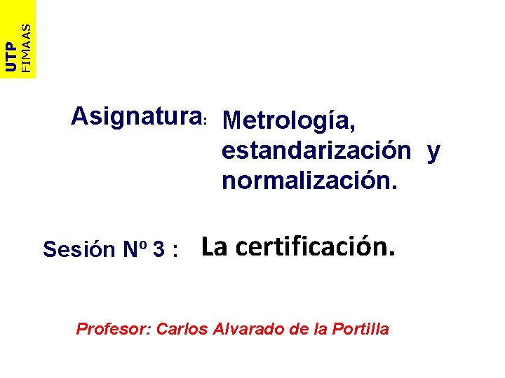 FIMAAS UTP Asignatura: Metrología, estandarización y normalización. Sesión Nº 3 : La certificación. Profesor: