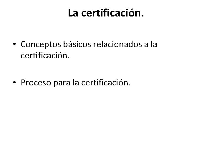 La certificación. • Conceptos básicos relacionados a la certificación. • Proceso para la certificación. La certificación. • Conceptos básicos relacionados a la certificación. • Proceso para la certificación.