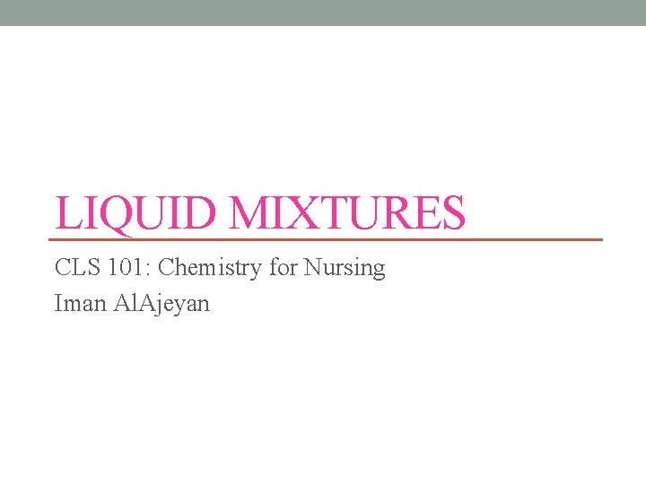 LIQUID MIXTURES CLS 101: Chemistry for Nursing Iman Al. Ajeyan 