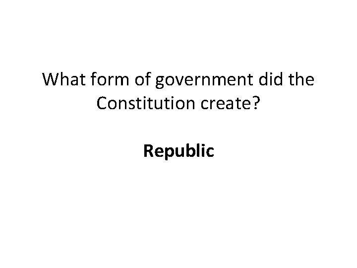 What form of government did the Constitution create? Republic 