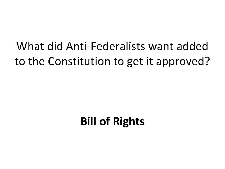 What did Anti-Federalists want added to the Constitution to get it approved? Bill of
