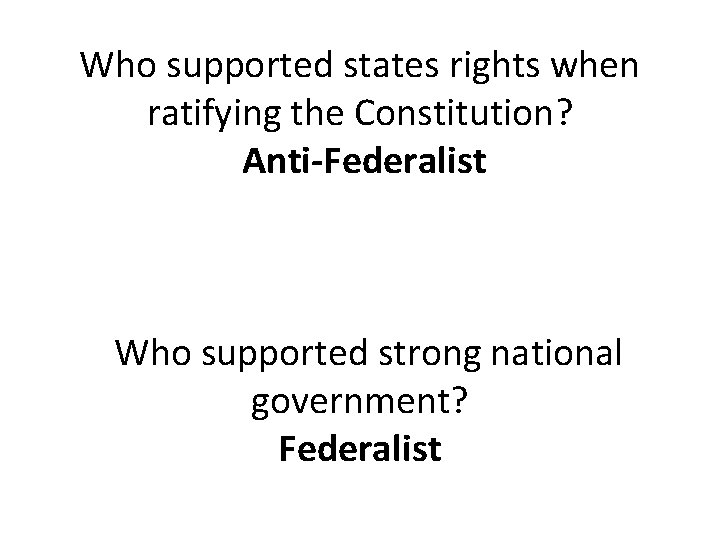 Who supported states rights when ratifying the Constitution? Anti-Federalist Who supported strong national government?
