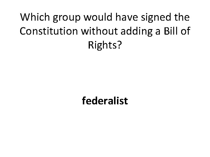 Which group would have signed the Constitution without adding a Bill of Rights? federalist