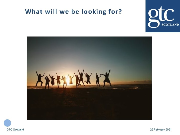 What will we be looking for? GTC Scotland 22 February 2021 