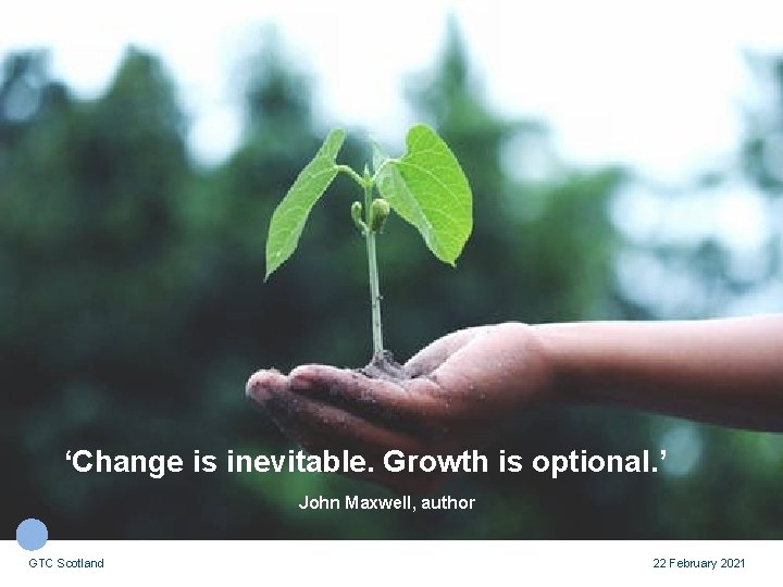‘Change is inevitable. Growth is optional. ’ John Maxwell, author GTC Scotland 22 February