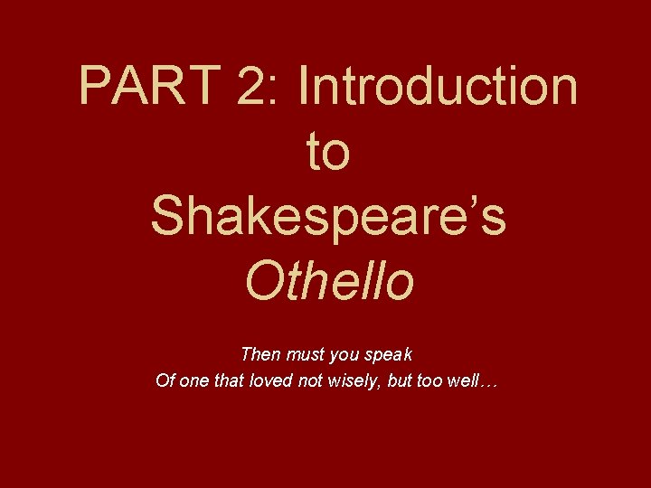 PART 2: Introduction to Shakespeare’s Othello Then must you speak Of one that loved