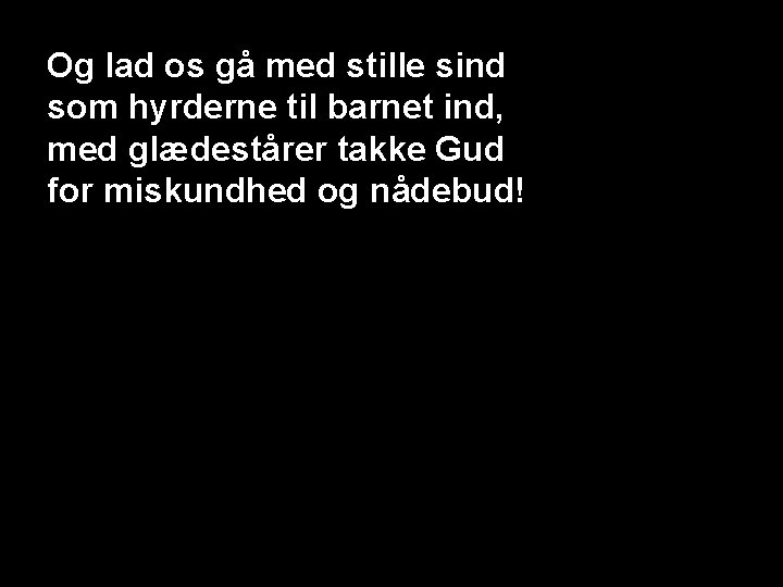 Og lad os gå med stille sind som hyrderne til barnet ind, med glædestårer