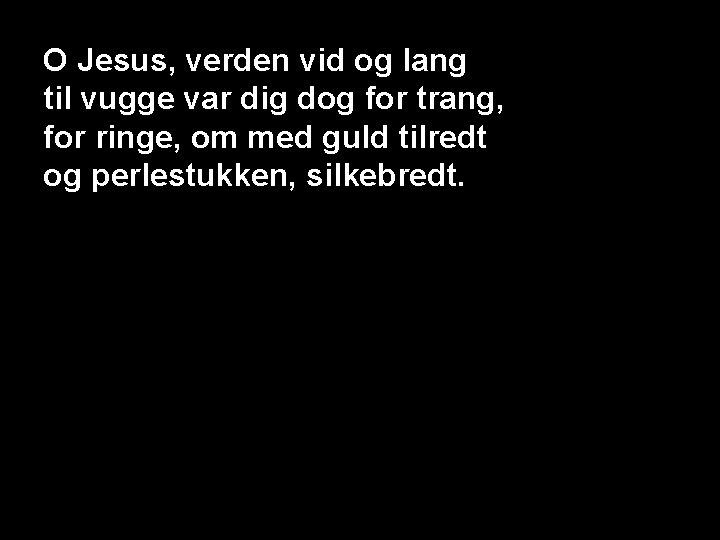 O Jesus, verden vid og lang til vugge var dig dog for trang, for