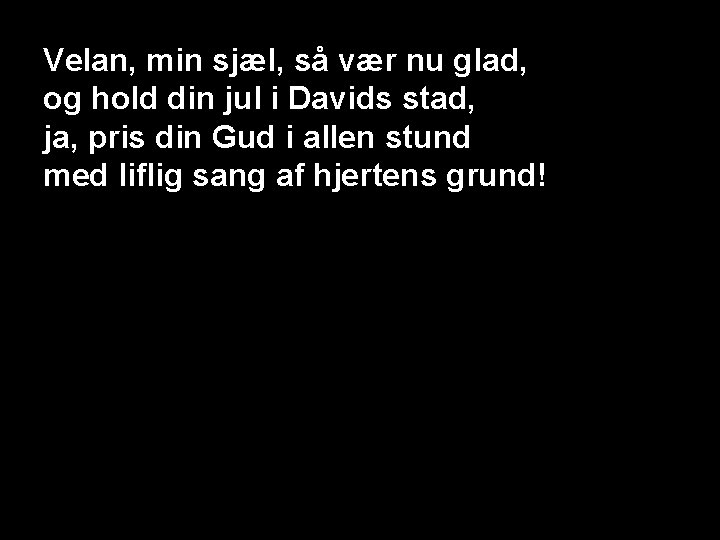 Velan, min sjæl, så vær nu glad, og hold din jul i Davids stad,