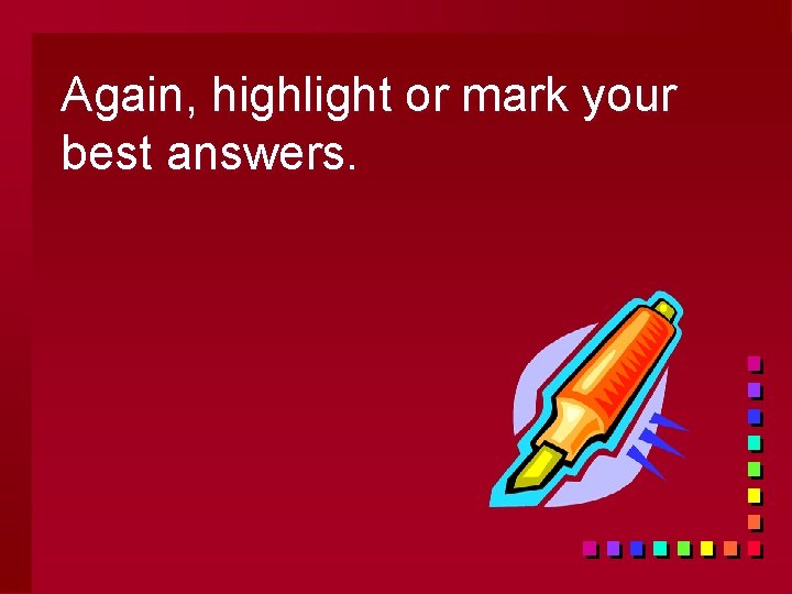 Again, highlight or mark your best answers. 