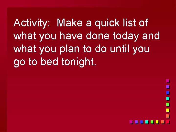 Activity: Make a quick list of what you have done today and what you