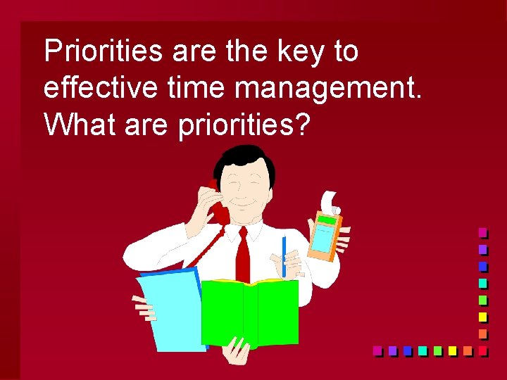 Priorities are the key to effective time management. What are priorities? 