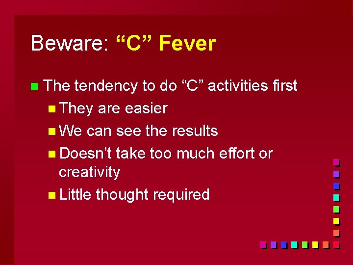 Beware: “C” Fever n The tendency to do “C” activities first n They are