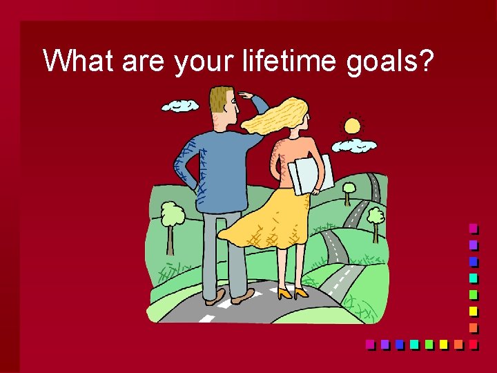 What are your lifetime goals? 