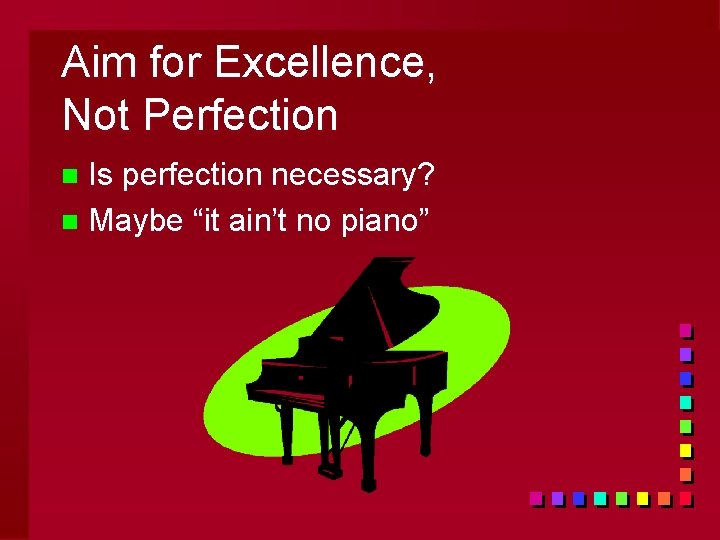 Aim for Excellence, Not Perfection Is perfection necessary? n Maybe “it ain’t no piano”