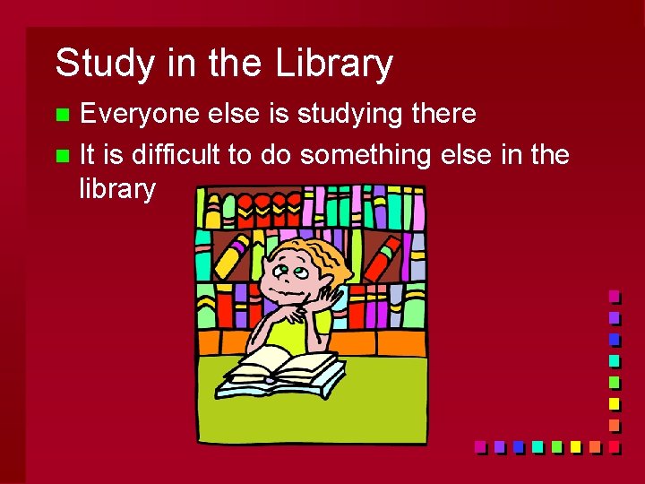 Study in the Library Everyone else is studying there n It is difficult to