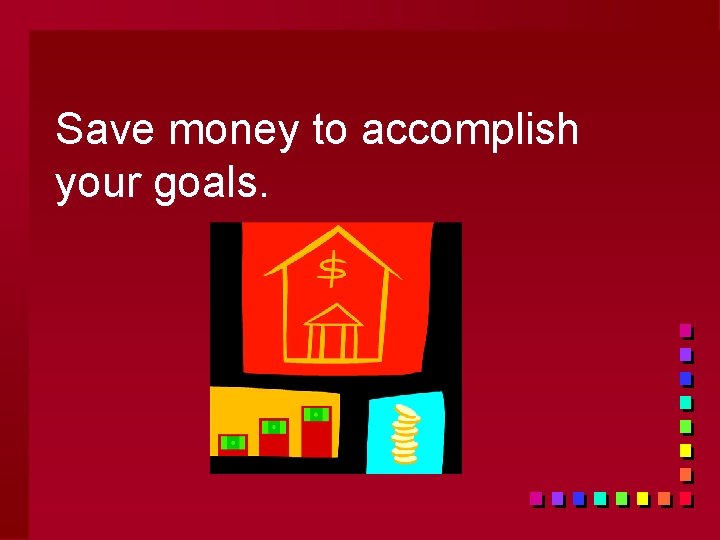 Save money to accomplish your goals. 