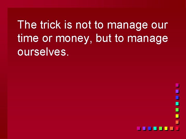 The trick is not to manage our time or money, but to manage ourselves.