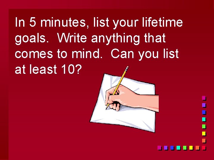 In 5 minutes, list your lifetime goals. Write anything that comes to mind. Can