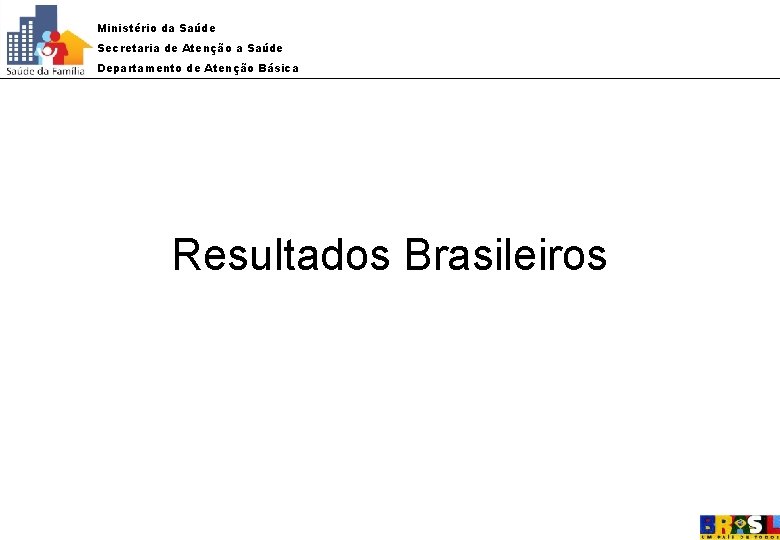 Ministério da Saúde Secretaria de Atenção a Saúde Departamento de Atenção Básica Resultados Brasileiros