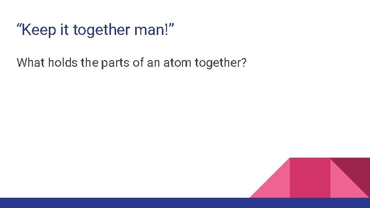 “Keep it together man!” What holds the parts of an atom together? 