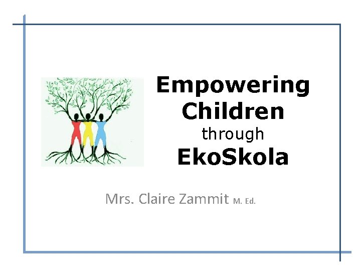 Empowering Children through Eko. Skola Mrs. Claire Zammit M. Ed. 