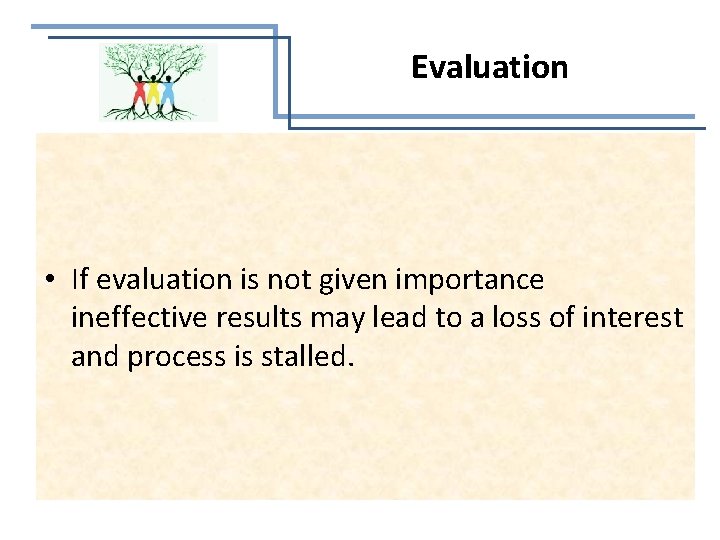 Evaluation • If evaluation is not given importance ineffective results may lead to a