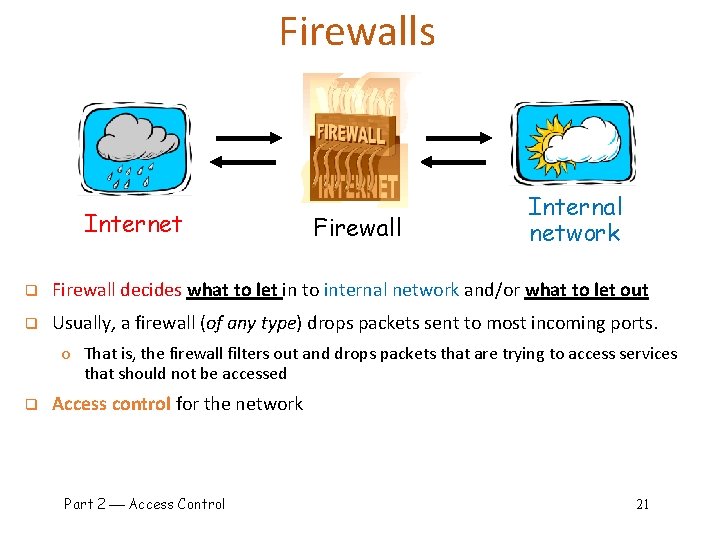 Firewalls Internet Firewall Internal network q Firewall decides what to let in to internal