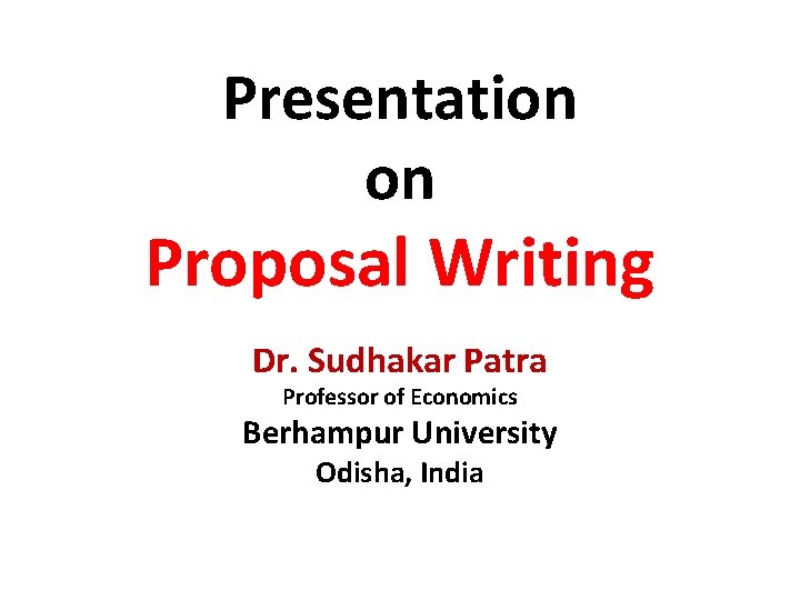 Presentation on Proposal Writing Dr. Sudhakar Patra Professor of Economics Berhampur University Odisha, India